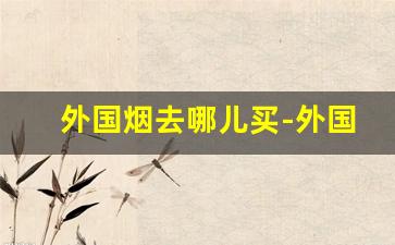 外国烟去哪儿买-外国烟是怎么订购