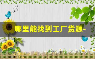 哪里能找到工厂货源-怎么自己联系工厂货源