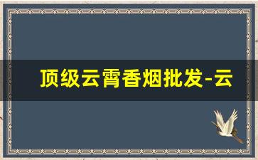 顶级云霄香烟批发-云霄香烟供货商