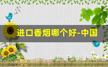 进口香烟哪个好-中国进口香烟有什么品牌