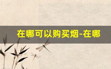 在哪可以购买烟-在哪里免费购买烟