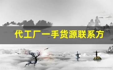 代工厂一手货源联系方式-正品加工厂代工订单