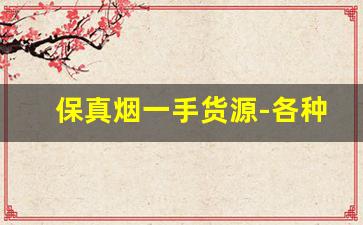 保真烟一手货源-各种品牌烟出售