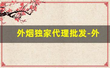 外烟独家代理批发-外烟供应商怎么卖