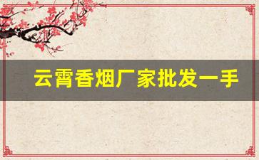 云霄香烟厂家批发一手货源-云霄烟厂家直供价格表