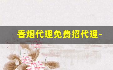 香烟代理免费招代理-香烟代销怎么找