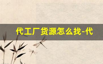 代工厂货源怎么找-代工厂在哪里接单的