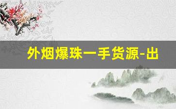 外烟爆珠一手货源-出口外烟爆珠正品