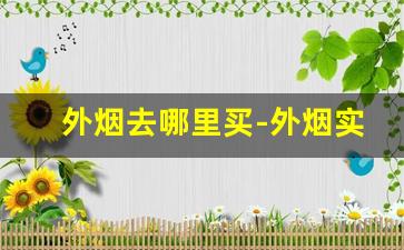 外烟去哪里买-外烟实体店怎么找