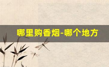 哪里购香烟-哪个地方有卖香烟的