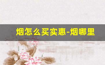 烟怎么买实惠-烟哪里买是正品