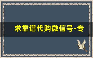 求靠谱代购微信号-专门做代购的网站