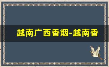 越南广西香烟-越南香烟靠谱吗