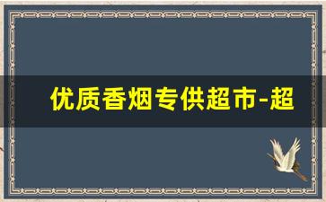 优质香烟专供超市-超市香烟卖的价格不一样