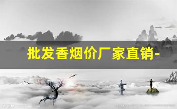 批发香烟价厂家直销-烟厂直销批发
