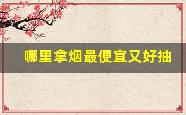 哪里拿烟最便宜又好抽-哪里买烟最划算