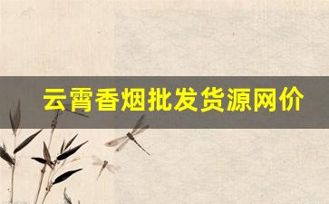云霄香烟批发货源网价格表-云霄香烟供货商