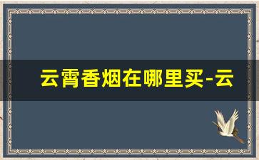 云霄香烟在哪里买-云霄香烟哪里有售