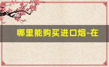 哪里能购买进口烟-在中国怎么买到进口烟