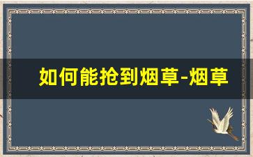 如何能抢到烟草-烟草如何自己订购