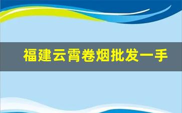 福建云霄卷烟批发一手货源-云霄香烟生产地