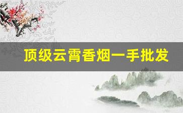 顶级云霄香烟一手批发货源网-云霄香烟的市场价格是多少