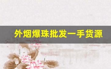 外烟爆珠批发一手货源供应商-爆珠外烟在哪里批发