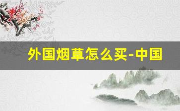 外国烟草怎么买-中国的烟草可以拿到外国卖吗