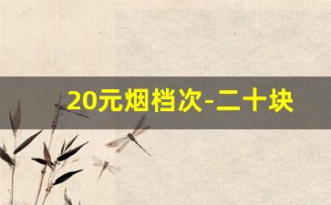 20元烟档次-二十块钱的烟属于什么档次
