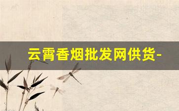 云霄香烟批发网供货-正宗云霄烟批发平台