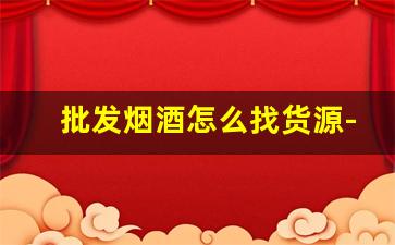 批发烟酒怎么找货源-烟酒批发店新手怎么起步