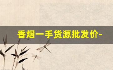 香烟一手货源批发价-香烟的供货价格