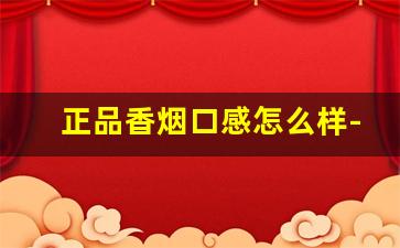 正品香烟口感怎么样-香烟价格与质量区别