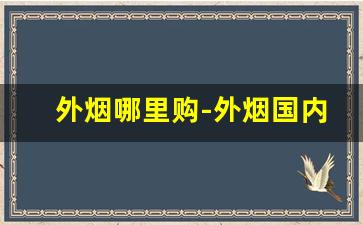 外烟哪里购-外烟国内什么地方有卖