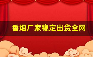 香烟厂家稳定出货全网低价批发-烟正宗厂家直销