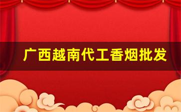广西越南代工香烟批发代理-越南香烟哪个厂正规