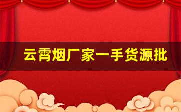 云霄烟厂家一手货源批发市场无中间商赚差价-怎么找到云霄烟批发