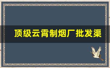 顶级云霄制烟厂批发渠道-云霄烟批发官方旗舰店
