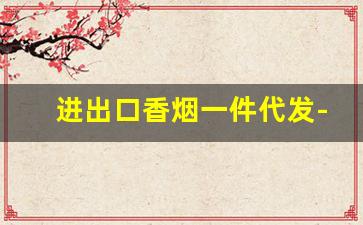 进出口香烟一件代发-深圳外贸烟平台