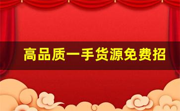 高品质一手货源免费招代理-厂家直销一手货源招代理一件代发