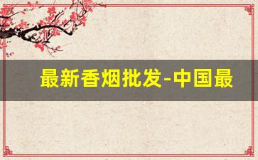 最新香烟批发-中国最贵十大名烟价格及图片