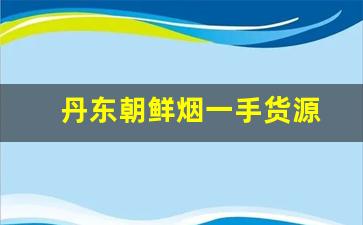 丹东朝鲜烟一手货源