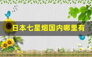 日本七星烟国内哪里有卖的-日本七星烟官方旗舰店直播间