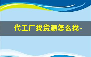 代工厂找货源怎么找-小型代工厂货源该从哪里拿货