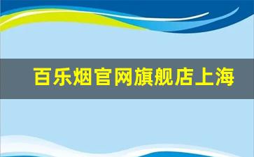 百乐烟官网旗舰店上海-百乐香烟官方正品店