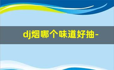 dj烟哪个味道好抽-夜店香烟排行榜