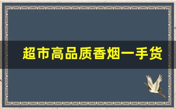 超市高品质香烟一手货源-香烟源头工厂直售