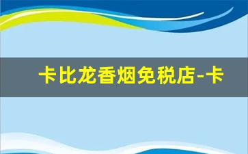 卡比龙香烟免税店-卡比龙香烟免税店多少一条