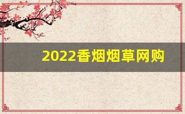 2022香烟烟草网购平台-2022茶烟直播出售