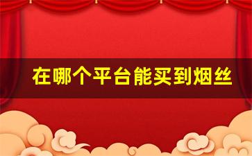 在哪个平台能买到烟丝-国内能买到烟丝吗